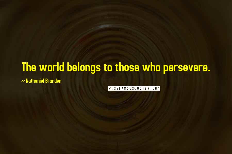 Nathaniel Branden Quotes: The world belongs to those who persevere.