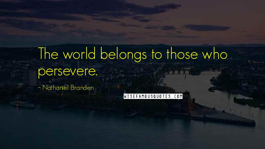 Nathaniel Branden Quotes: The world belongs to those who persevere.