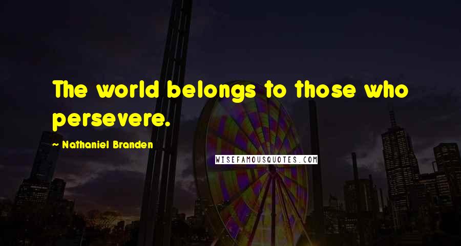Nathaniel Branden Quotes: The world belongs to those who persevere.