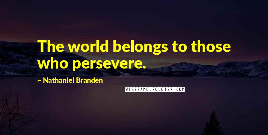 Nathaniel Branden Quotes: The world belongs to those who persevere.