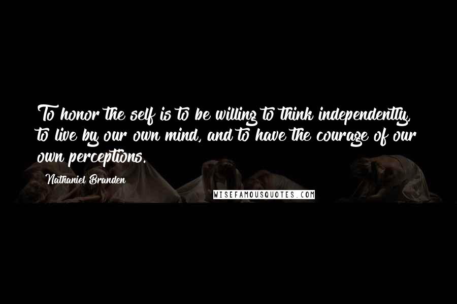 Nathaniel Branden Quotes: To honor the self is to be willing to think independently, to live by our own mind, and to have the courage of our own perceptions.