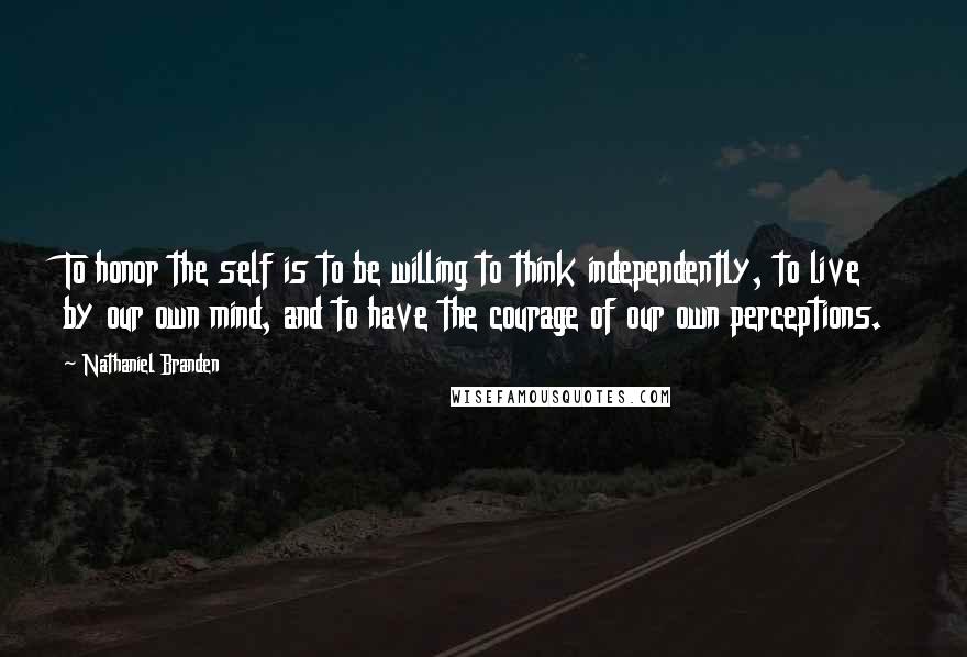 Nathaniel Branden Quotes: To honor the self is to be willing to think independently, to live by our own mind, and to have the courage of our own perceptions.