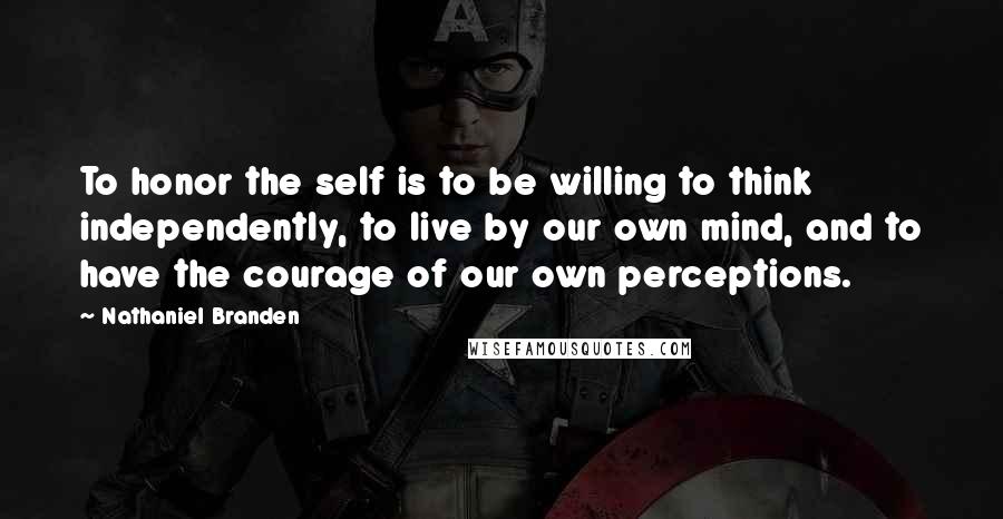 Nathaniel Branden Quotes: To honor the self is to be willing to think independently, to live by our own mind, and to have the courage of our own perceptions.