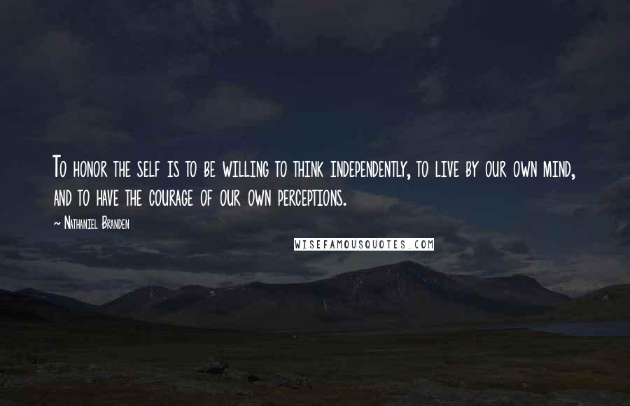 Nathaniel Branden Quotes: To honor the self is to be willing to think independently, to live by our own mind, and to have the courage of our own perceptions.