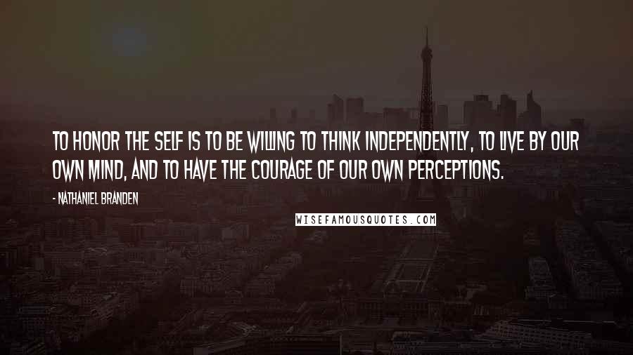 Nathaniel Branden Quotes: To honor the self is to be willing to think independently, to live by our own mind, and to have the courage of our own perceptions.