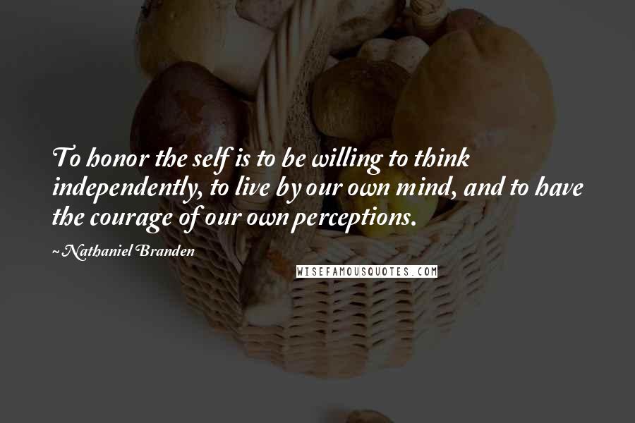 Nathaniel Branden Quotes: To honor the self is to be willing to think independently, to live by our own mind, and to have the courage of our own perceptions.