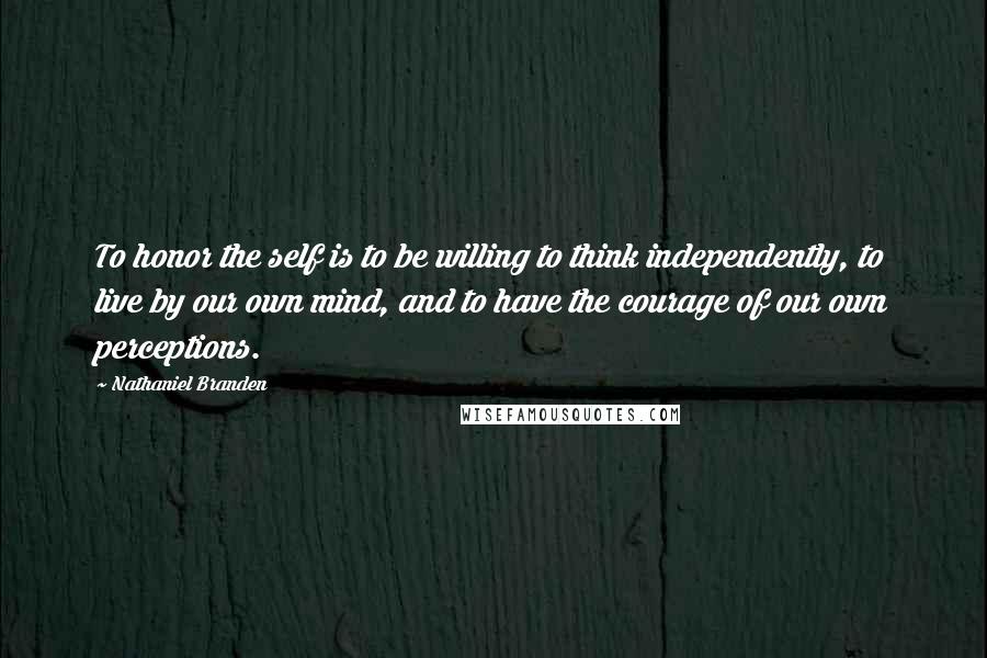 Nathaniel Branden Quotes: To honor the self is to be willing to think independently, to live by our own mind, and to have the courage of our own perceptions.