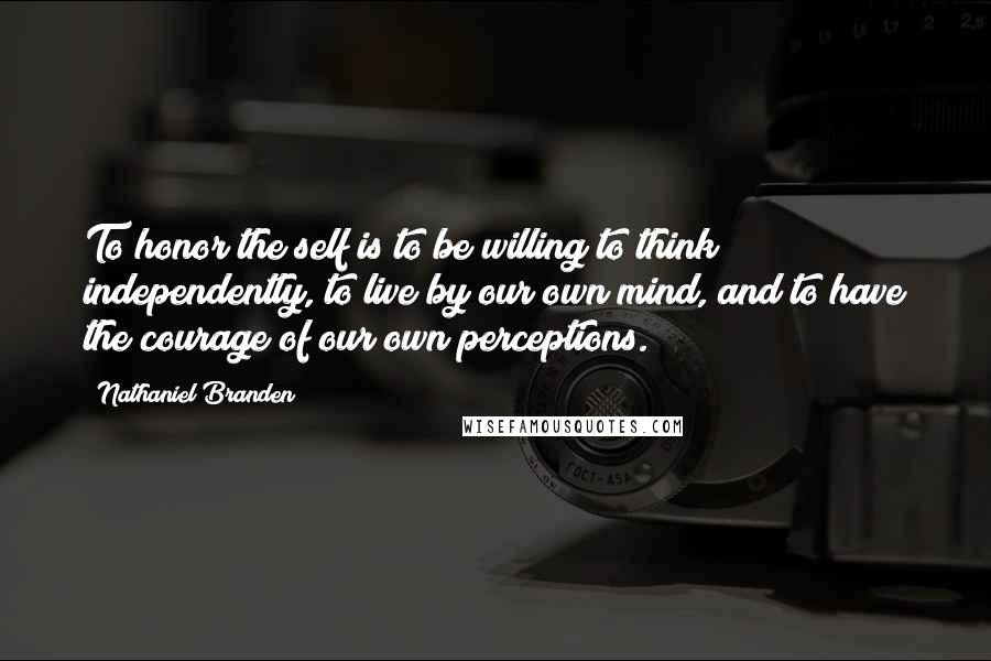 Nathaniel Branden Quotes: To honor the self is to be willing to think independently, to live by our own mind, and to have the courage of our own perceptions.