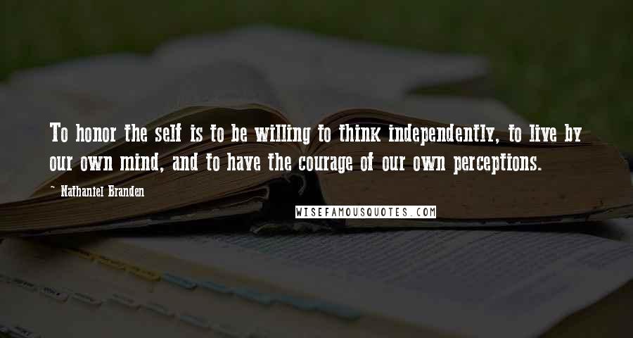 Nathaniel Branden Quotes: To honor the self is to be willing to think independently, to live by our own mind, and to have the courage of our own perceptions.