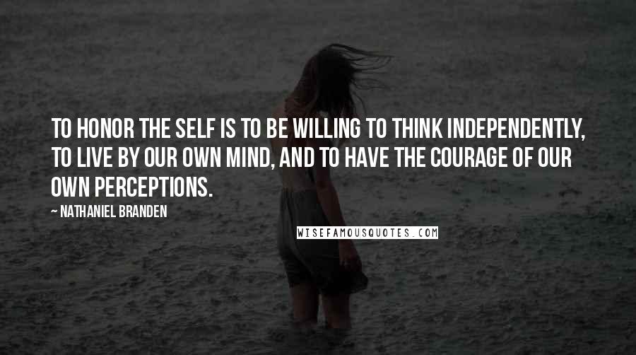 Nathaniel Branden Quotes: To honor the self is to be willing to think independently, to live by our own mind, and to have the courage of our own perceptions.