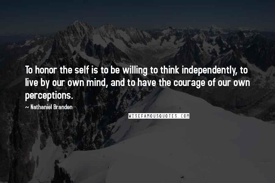 Nathaniel Branden Quotes: To honor the self is to be willing to think independently, to live by our own mind, and to have the courage of our own perceptions.