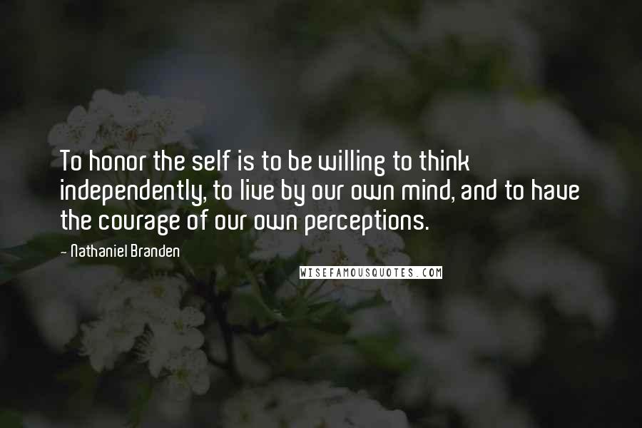 Nathaniel Branden Quotes: To honor the self is to be willing to think independently, to live by our own mind, and to have the courage of our own perceptions.