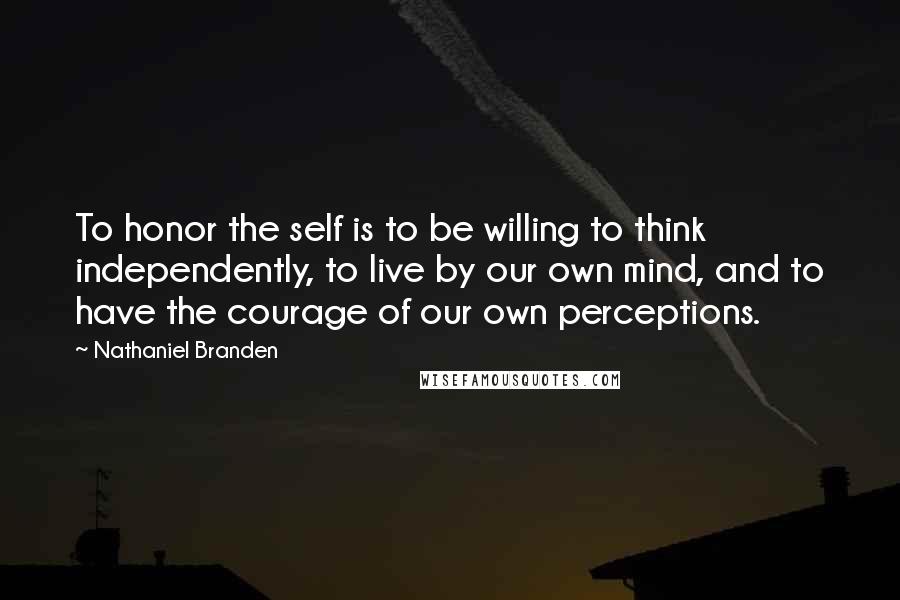 Nathaniel Branden Quotes: To honor the self is to be willing to think independently, to live by our own mind, and to have the courage of our own perceptions.