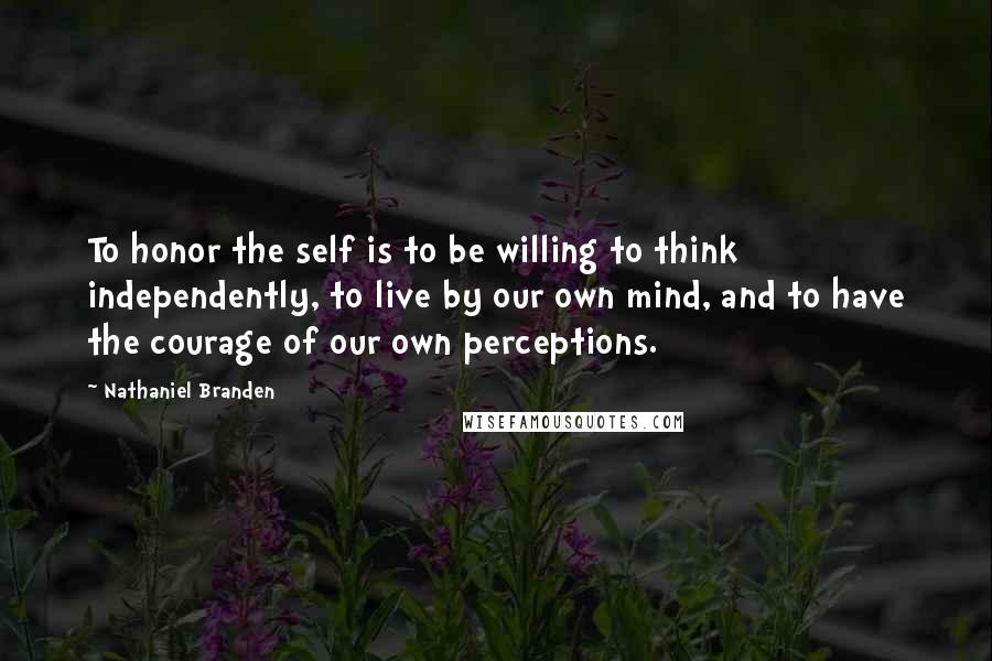 Nathaniel Branden Quotes: To honor the self is to be willing to think independently, to live by our own mind, and to have the courage of our own perceptions.