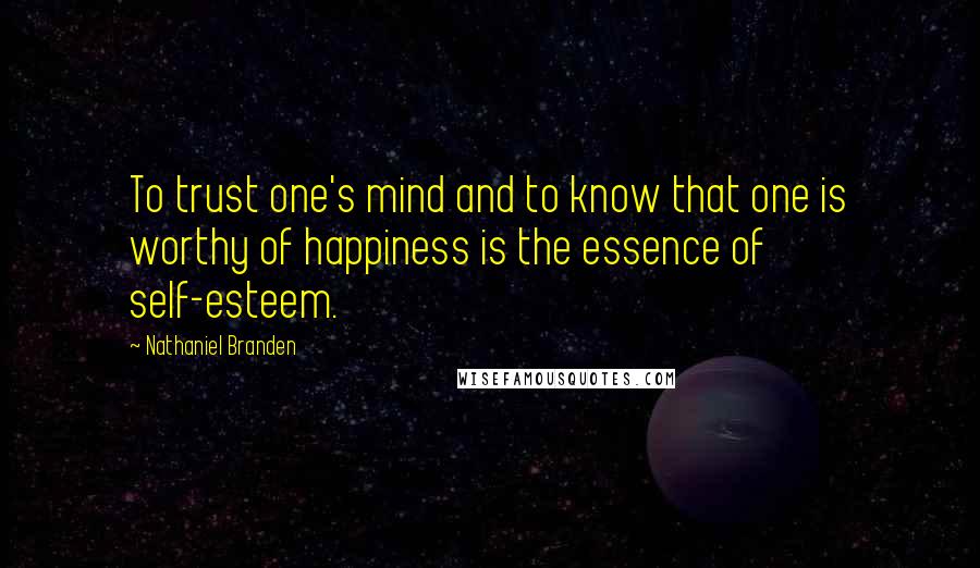 Nathaniel Branden Quotes: To trust one's mind and to know that one is worthy of happiness is the essence of self-esteem.