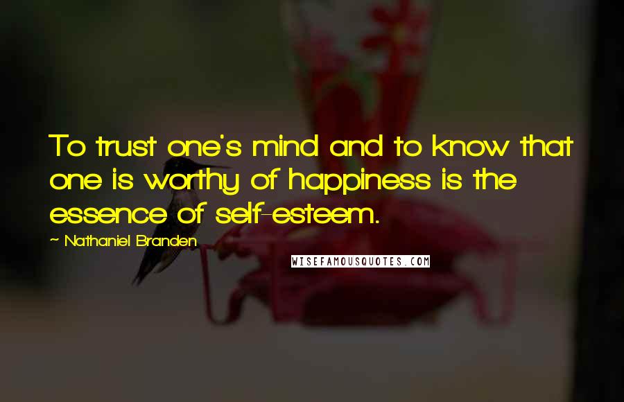 Nathaniel Branden Quotes: To trust one's mind and to know that one is worthy of happiness is the essence of self-esteem.