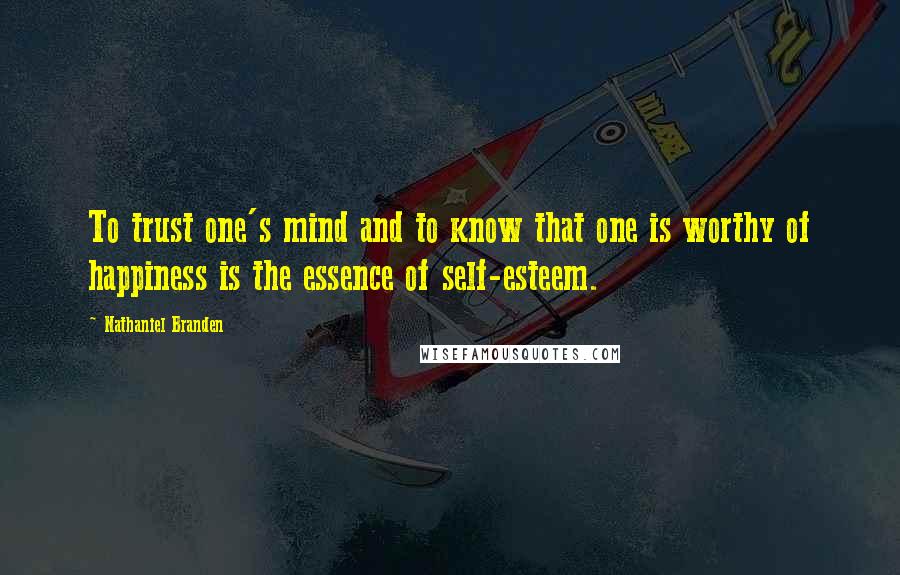 Nathaniel Branden Quotes: To trust one's mind and to know that one is worthy of happiness is the essence of self-esteem.
