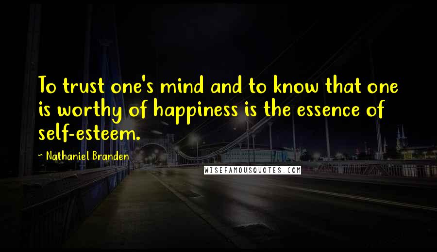 Nathaniel Branden Quotes: To trust one's mind and to know that one is worthy of happiness is the essence of self-esteem.