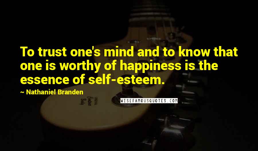 Nathaniel Branden Quotes: To trust one's mind and to know that one is worthy of happiness is the essence of self-esteem.