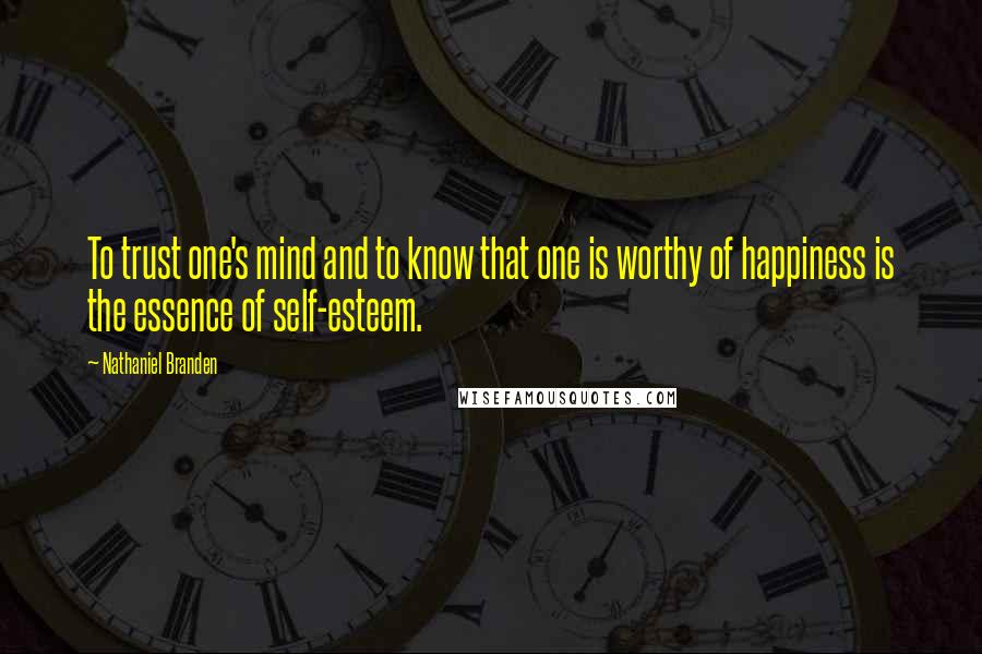 Nathaniel Branden Quotes: To trust one's mind and to know that one is worthy of happiness is the essence of self-esteem.