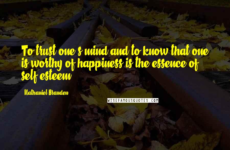 Nathaniel Branden Quotes: To trust one's mind and to know that one is worthy of happiness is the essence of self-esteem.