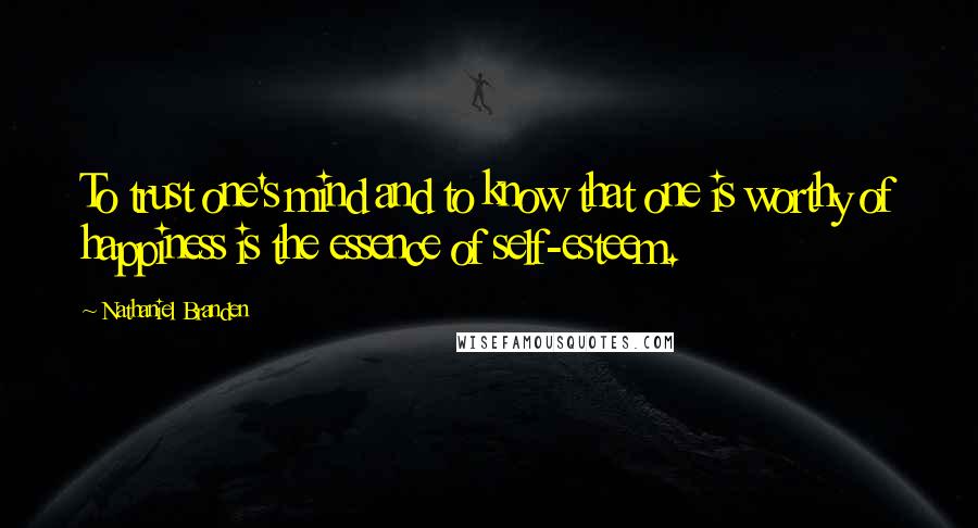 Nathaniel Branden Quotes: To trust one's mind and to know that one is worthy of happiness is the essence of self-esteem.