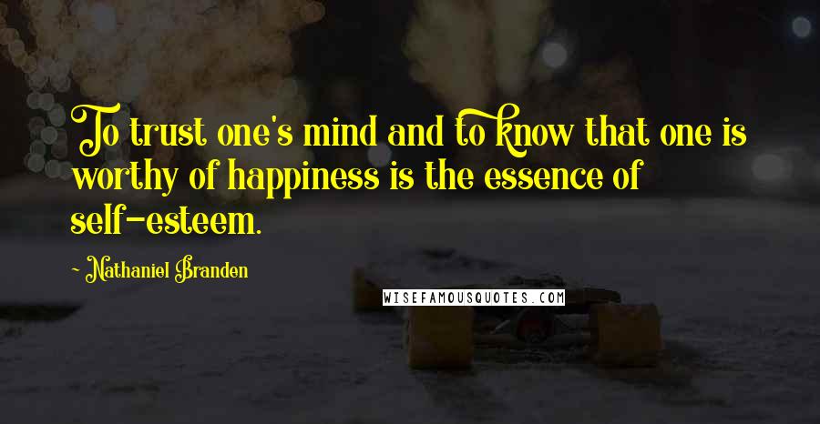 Nathaniel Branden Quotes: To trust one's mind and to know that one is worthy of happiness is the essence of self-esteem.