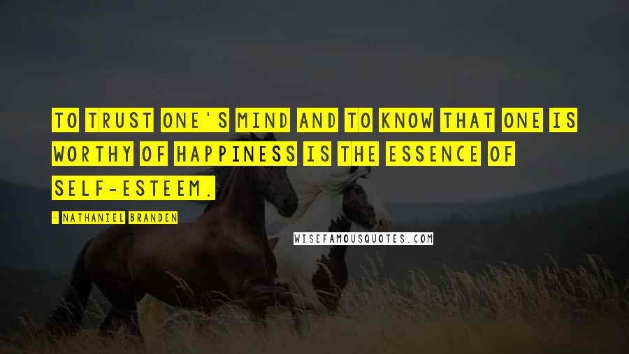 Nathaniel Branden Quotes: To trust one's mind and to know that one is worthy of happiness is the essence of self-esteem.
