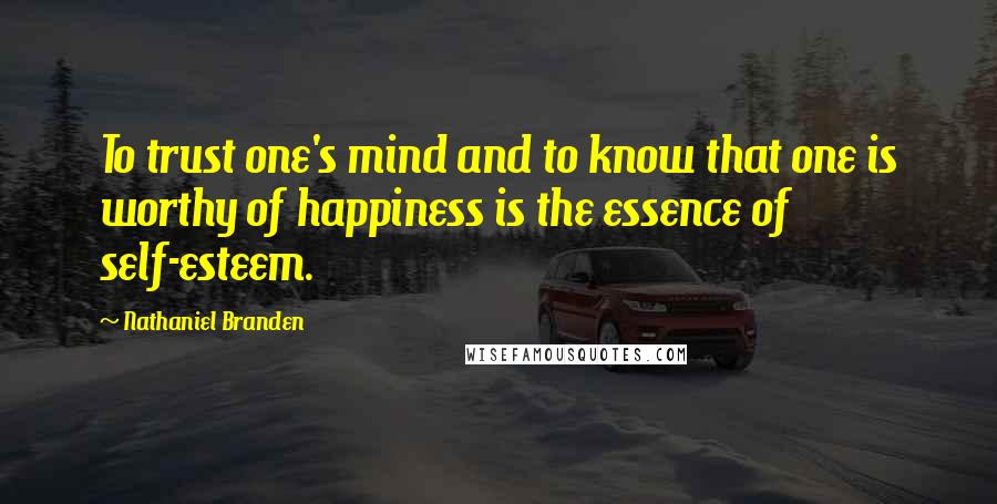 Nathaniel Branden Quotes: To trust one's mind and to know that one is worthy of happiness is the essence of self-esteem.