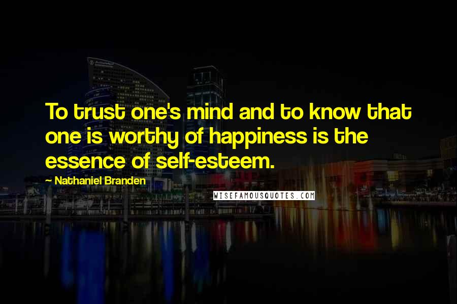Nathaniel Branden Quotes: To trust one's mind and to know that one is worthy of happiness is the essence of self-esteem.