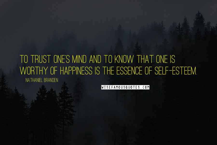 Nathaniel Branden Quotes: To trust one's mind and to know that one is worthy of happiness is the essence of self-esteem.