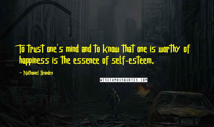 Nathaniel Branden Quotes: To trust one's mind and to know that one is worthy of happiness is the essence of self-esteem.