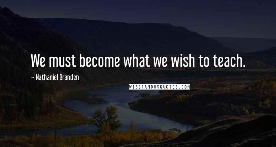 Nathaniel Branden Quotes: We must become what we wish to teach.