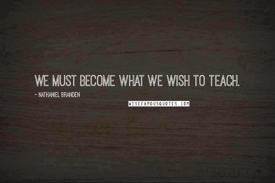 Nathaniel Branden Quotes: We must become what we wish to teach.