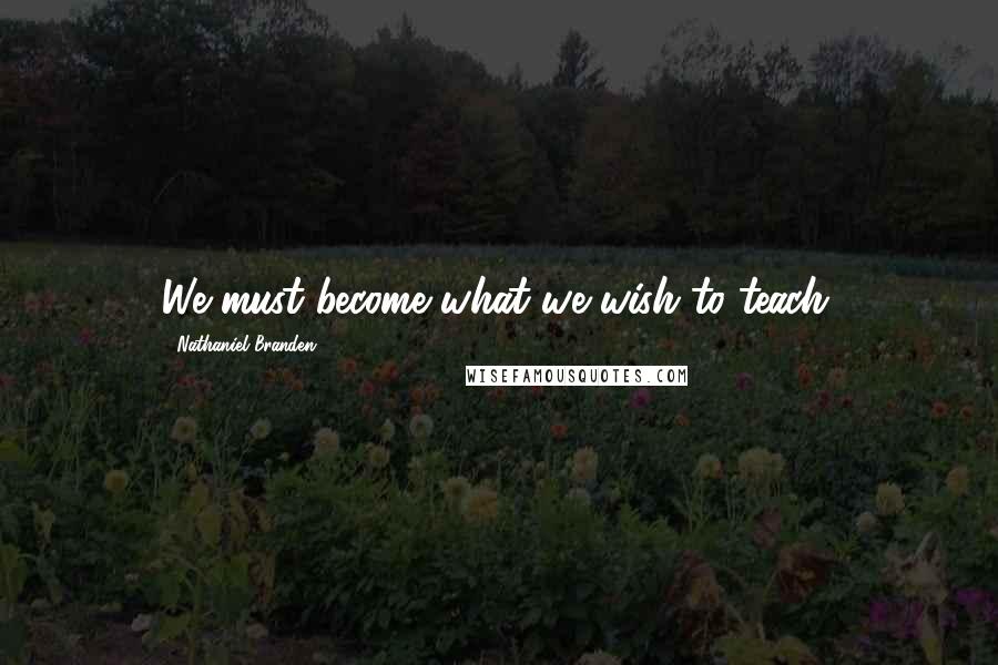 Nathaniel Branden Quotes: We must become what we wish to teach.