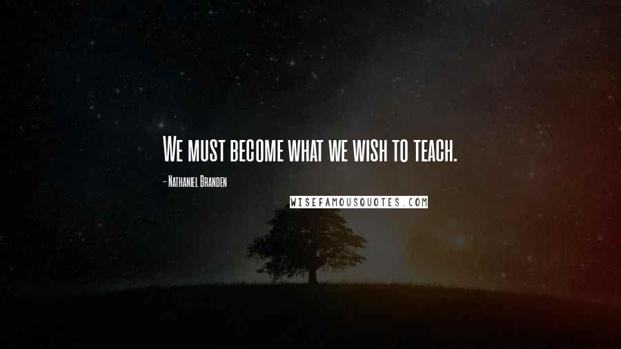 Nathaniel Branden Quotes: We must become what we wish to teach.