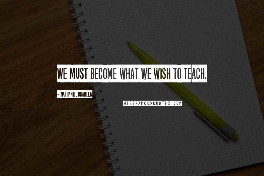 Nathaniel Branden Quotes: We must become what we wish to teach.