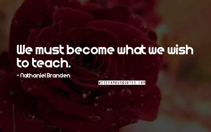 Nathaniel Branden Quotes: We must become what we wish to teach.