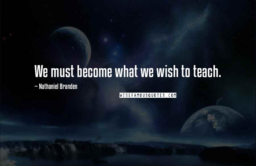 Nathaniel Branden Quotes: We must become what we wish to teach.