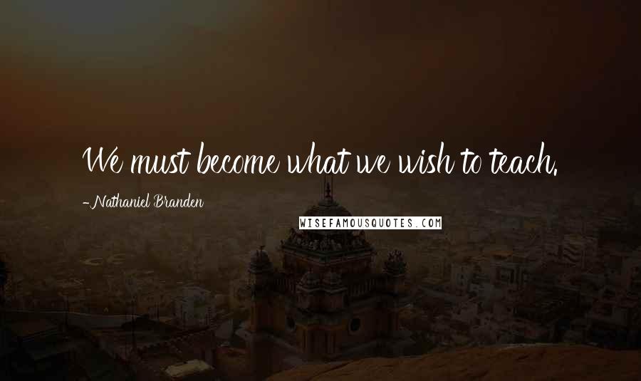 Nathaniel Branden Quotes: We must become what we wish to teach.