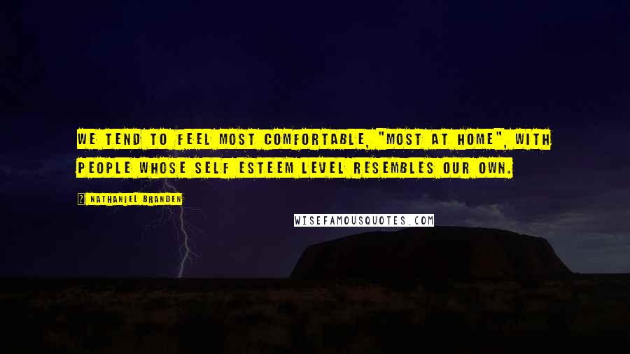 Nathaniel Branden Quotes: We tend to feel most comfortable, "most at home", with people whose self esteem level resembles our own.