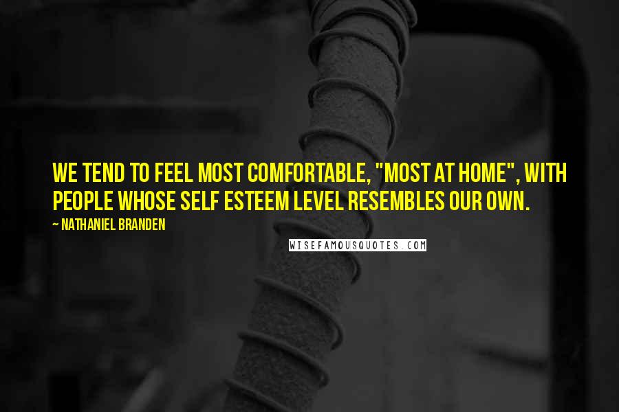 Nathaniel Branden Quotes: We tend to feel most comfortable, "most at home", with people whose self esteem level resembles our own.