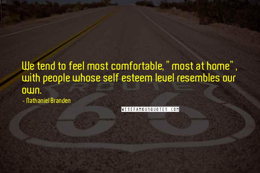 Nathaniel Branden Quotes: We tend to feel most comfortable, "most at home", with people whose self esteem level resembles our own.