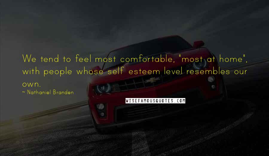 Nathaniel Branden Quotes: We tend to feel most comfortable, "most at home", with people whose self esteem level resembles our own.