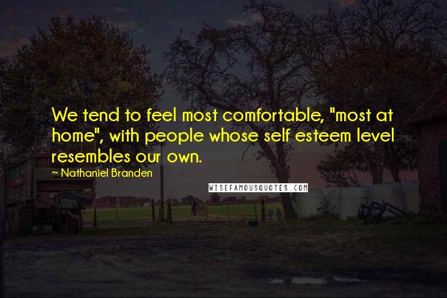 Nathaniel Branden Quotes: We tend to feel most comfortable, "most at home", with people whose self esteem level resembles our own.