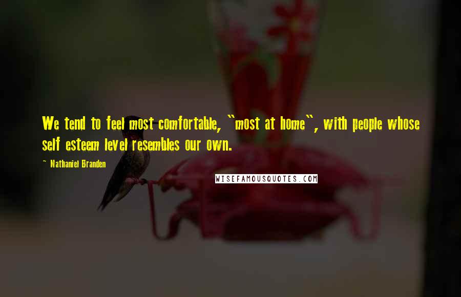 Nathaniel Branden Quotes: We tend to feel most comfortable, "most at home", with people whose self esteem level resembles our own.