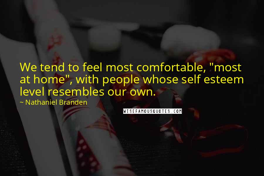 Nathaniel Branden Quotes: We tend to feel most comfortable, "most at home", with people whose self esteem level resembles our own.