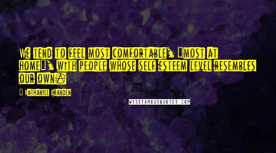 Nathaniel Branden Quotes: We tend to feel most comfortable, "most at home", with people whose self esteem level resembles our own.