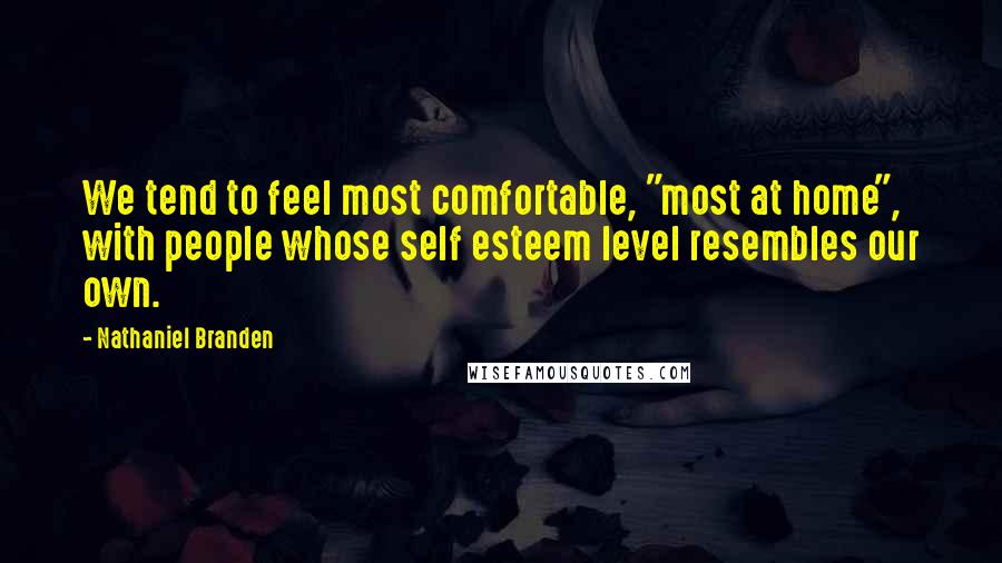 Nathaniel Branden Quotes: We tend to feel most comfortable, "most at home", with people whose self esteem level resembles our own.