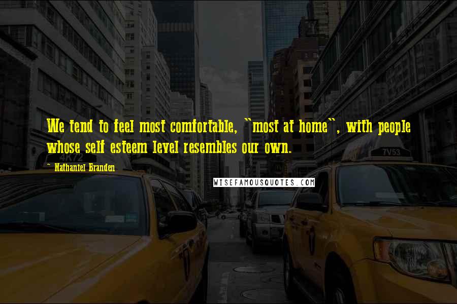 Nathaniel Branden Quotes: We tend to feel most comfortable, "most at home", with people whose self esteem level resembles our own.